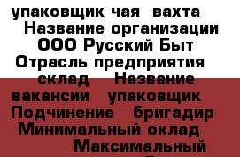 упаковщик чая (вахта )  › Название организации ­ ООО Русский Быт › Отрасль предприятия ­ склад  › Название вакансии ­ упаковщик  › Подчинение ­ бригадир › Минимальный оклад ­ 35 000 › Максимальный оклад ­ 48 000 › Возраст от ­ 20 › Возраст до ­ 48 - Воронежская обл., Воронеж г. Работа » Вакансии   . Воронежская обл.